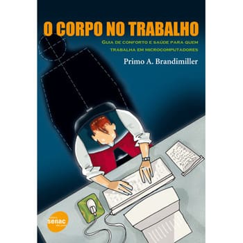 Livro - O Corpo no Trabalho: Guia de Conforto e Saúde Para Quem Trabalha em Microcomputadores - Primo A. Brandmiller
