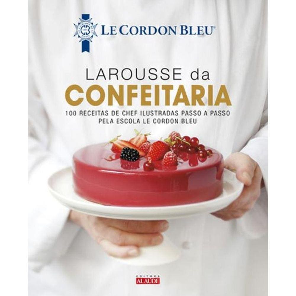 Larousse da confeitaria: 100 receitas de chef ilustradas passo a passo pela Escola Le Cordon Bleu