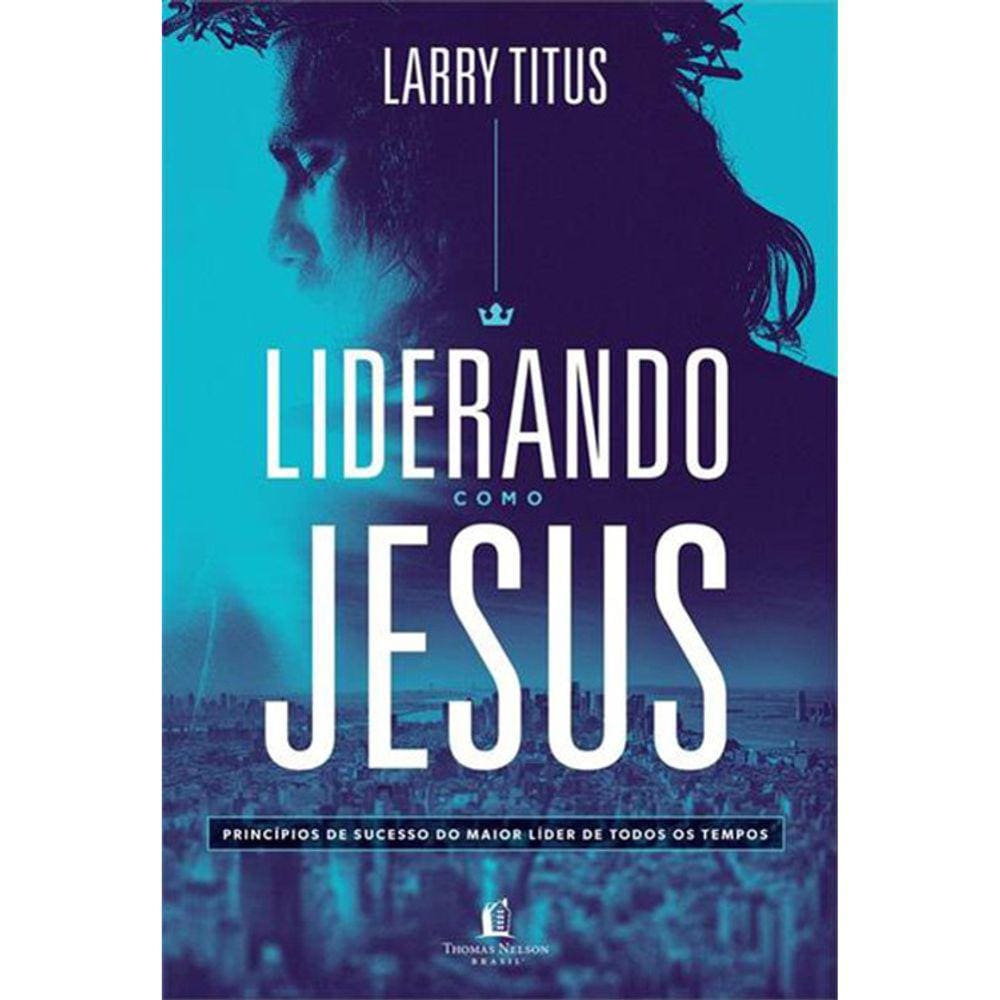 Liderando Como Jesus - Princípios De Sucesso Do Maior Líder De Todos Os Tempos