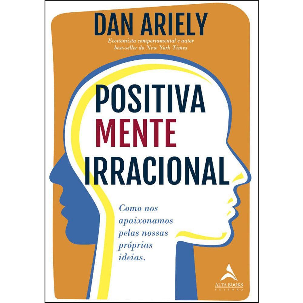 Positivamente Irracional - Como Nos Apaixonamos Pelas Nossas Próprias Ideias