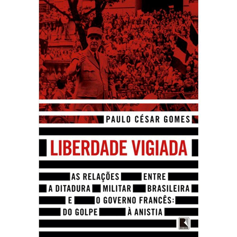 Liberdade Vigiada - As Relações Entre A Ditadura Militar Brasileira E O Governo Frances - Do Golpe A Anistia