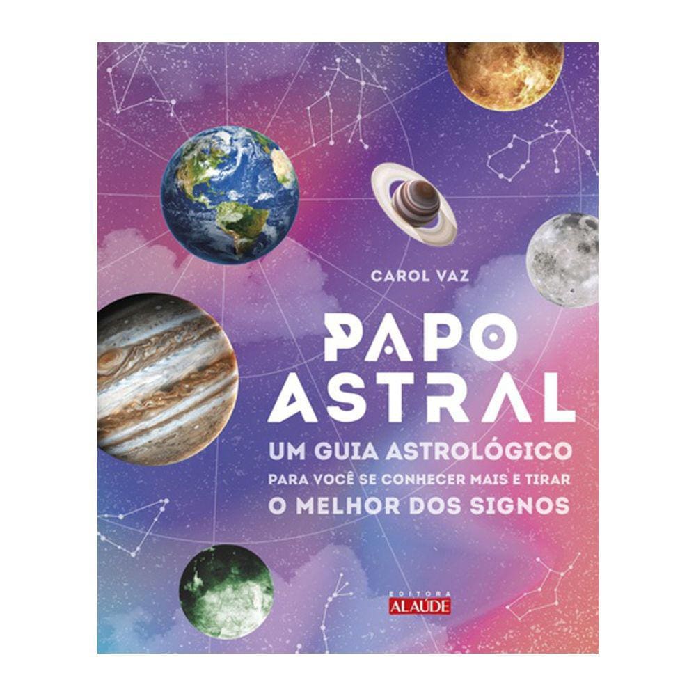 Papo Astral - Um Guia Astrológico Para Se Conhecer Mais E Tirar O Melhor Dos Signos
