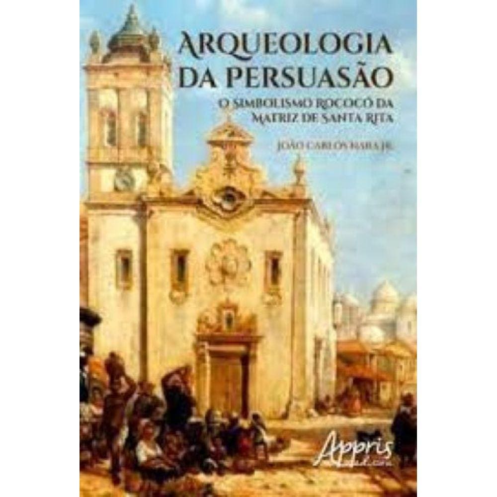 Arqueologia da Persuasão. O Simbolismo Rococó da Matriz de Santa Rita Capa comum – 8 dezembro 2016