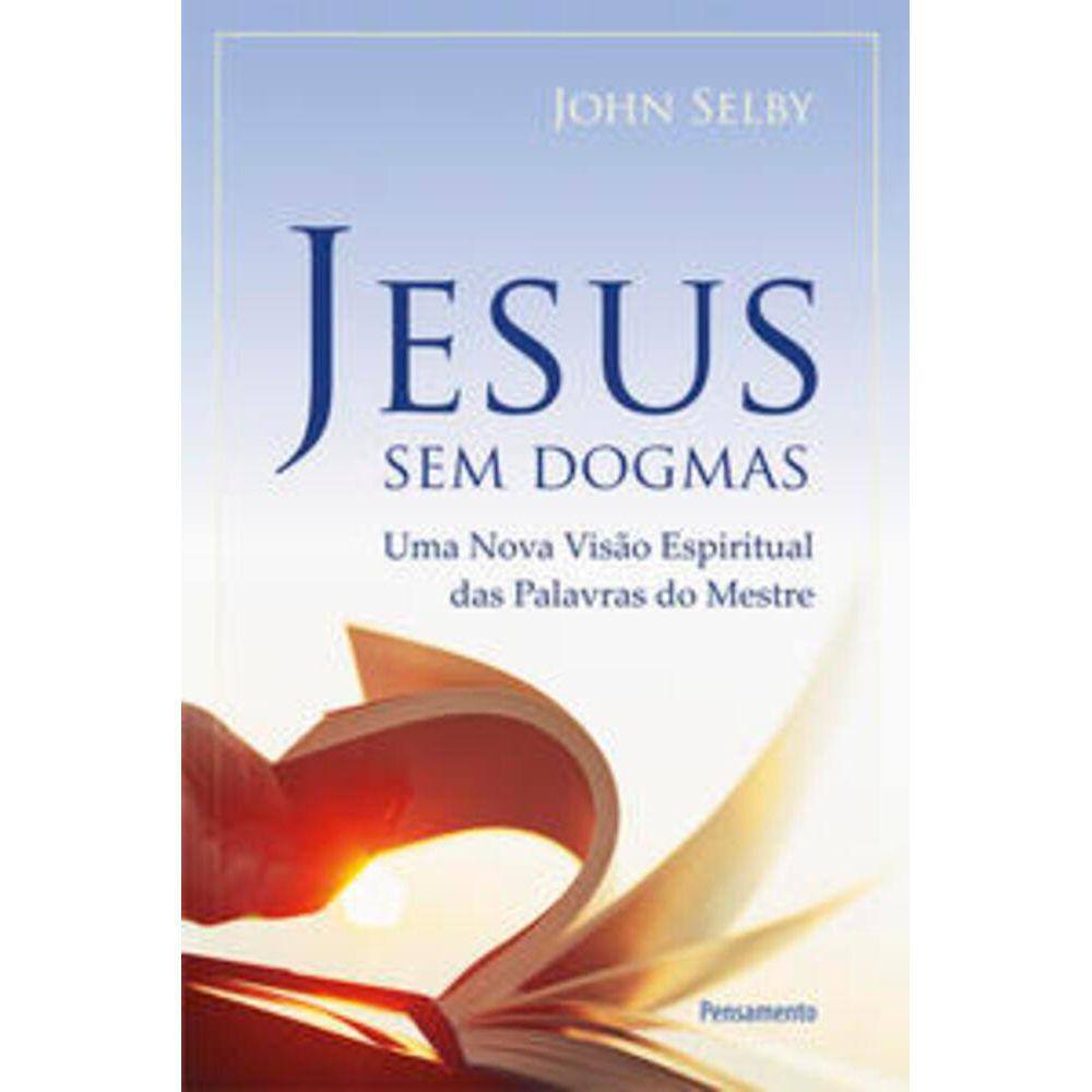 Jesus Sem Dogmas - Uma nova visão espiritual das palavras do mestre