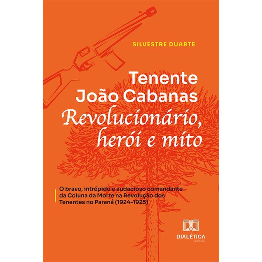 Tenente João Cabanas - Revolucionário, herói e mito - o bravo, intrépido e audacioso comandante da Coluna da Morte na Revolução dos Tenentes no Paran