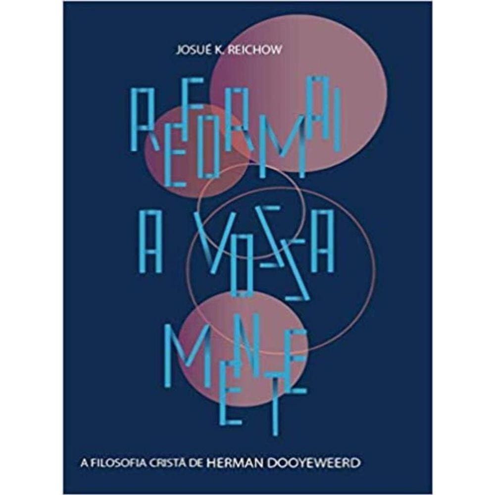 Reformai A Vossa Mente: A Filosofia Cristã De Herman Dooyeweerd
