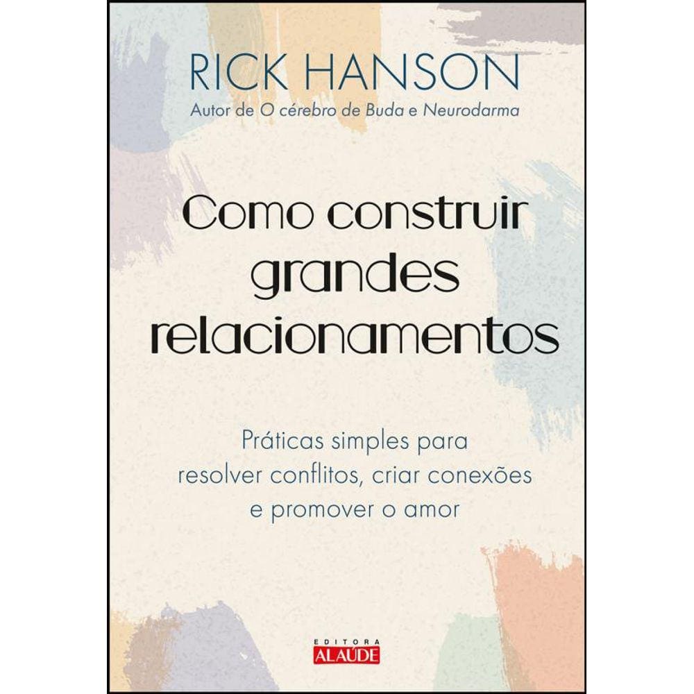 Como construir grandes relacionamentos: práticas simples para resolver conflitos, criar conexões e promover o amor