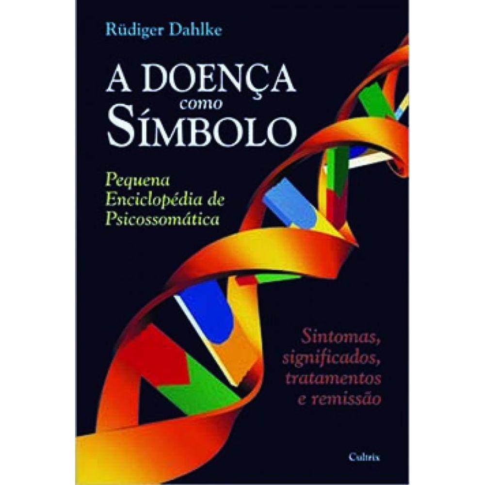 A Doença Como Símbolo: Pequena Enciclopédia De Psicossomática - Sintomas, Significados, Tratamentos E Remissão