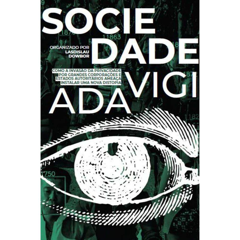 Sociedade vigiada - Como a invasão da privacidade, por grandes corporações e Estados autoritários, ameaça instalar uma nova distopia