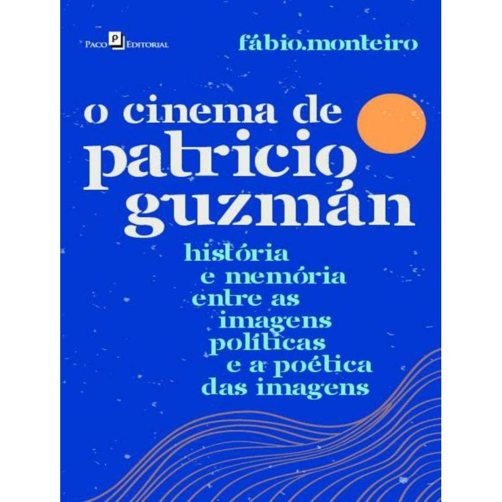 Cinema De Patricio Guzman - Historia E Memoria Entre As Imagens Politicas E A Poetica Das Imagens,O