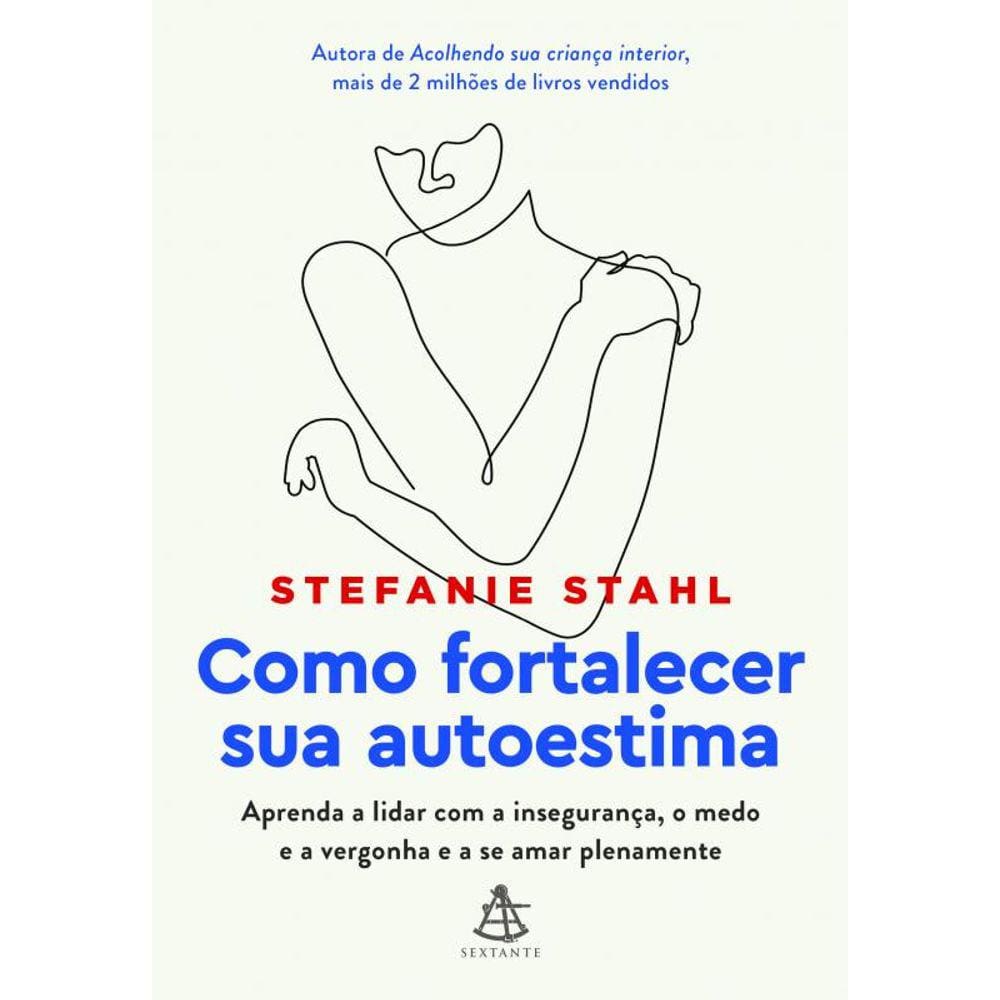 Como fortalecer sua autoestima: Aprenda a lidar com a insegurança, o medo e a vergonha e a se amar plenamente