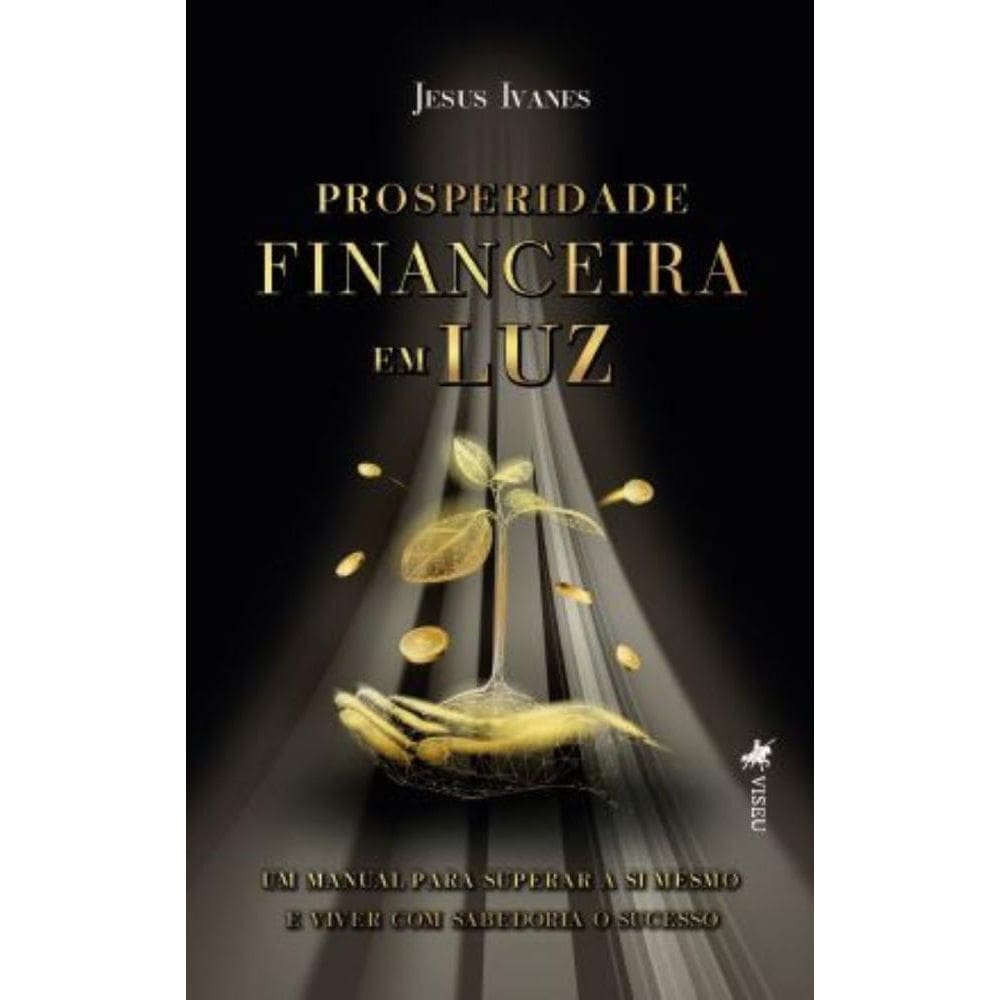 Prosperidade Financeira em Luz: Um Manual para Superar a Si Mesmo e Viver com Sabedoria o Sucesso