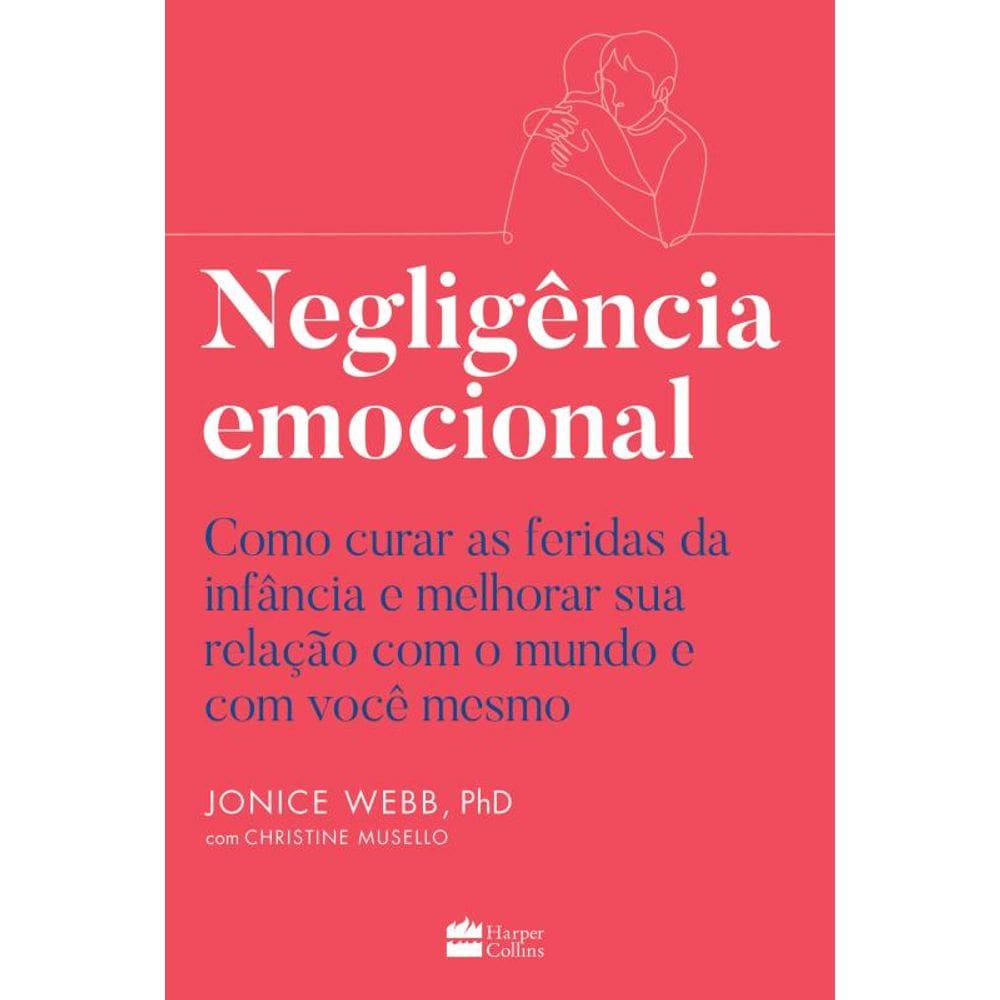 Negligência emocional: Como curar as feridas da infância e melhorar sua relação com o mundo e com você mesmo