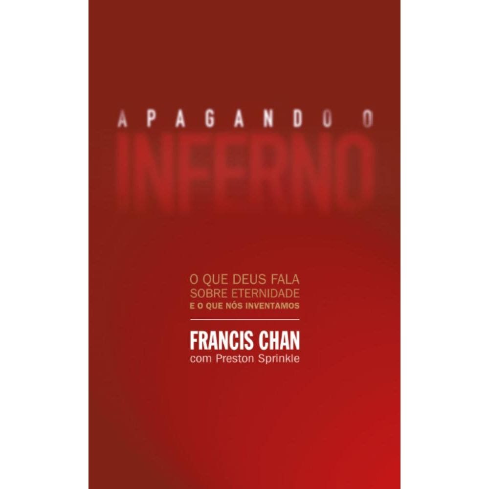 Apagando o inferno: O que Deus fala sobre eternidade e o que nós inventamos