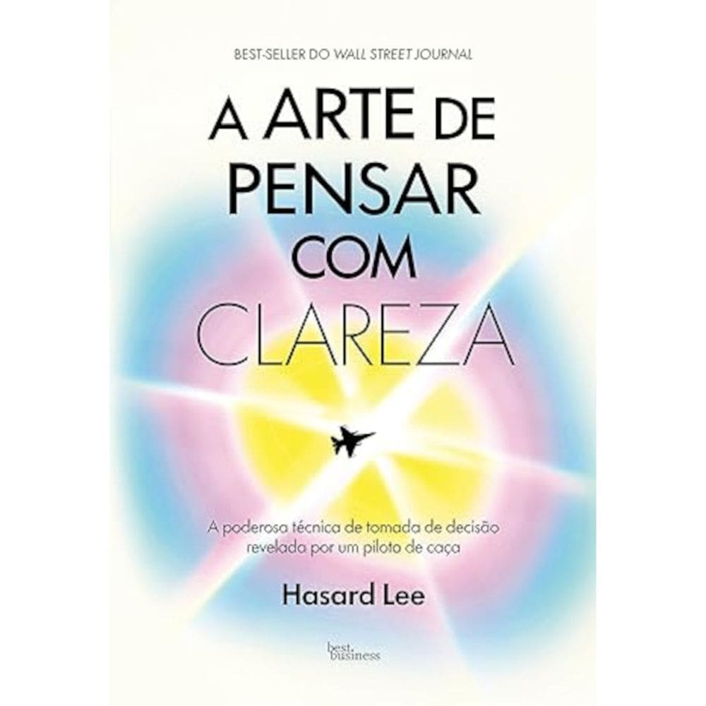 A arte de pensar com clareza - A poderosa técnica de tomada de decisão revelada por um piloto de caça
