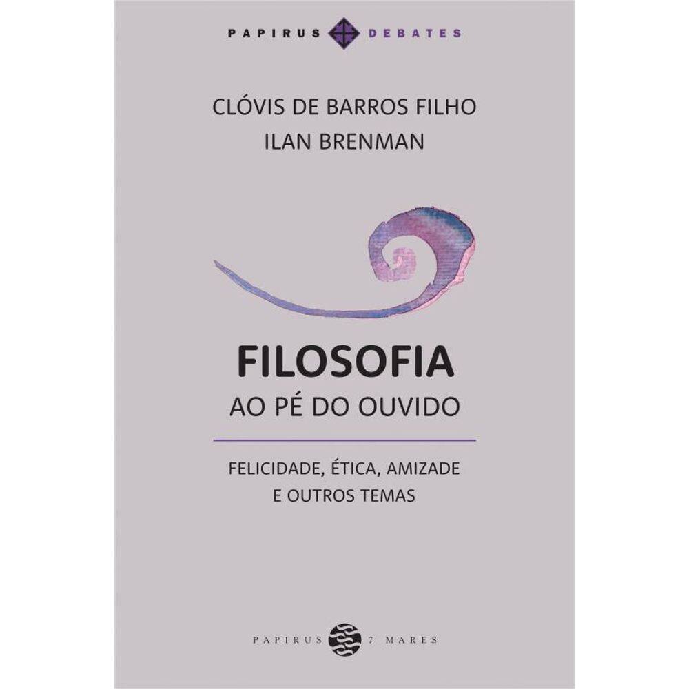Filosofia ao pé do ouvido: Felicidade, ética, amizade e outros temas