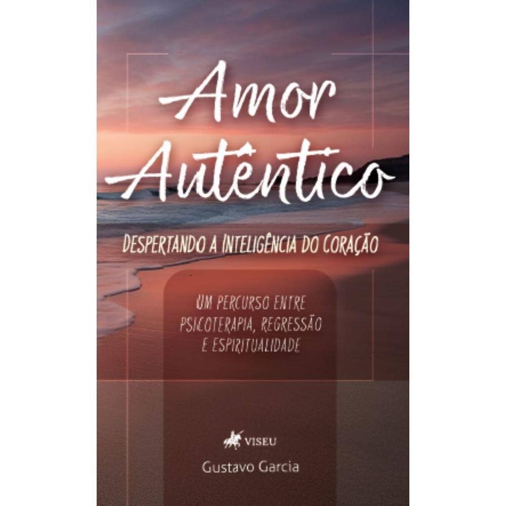Amor Autêntico: Despertando a inteligência do coração: Um percurso entre psicoterapia, regressão e espiritualidade
