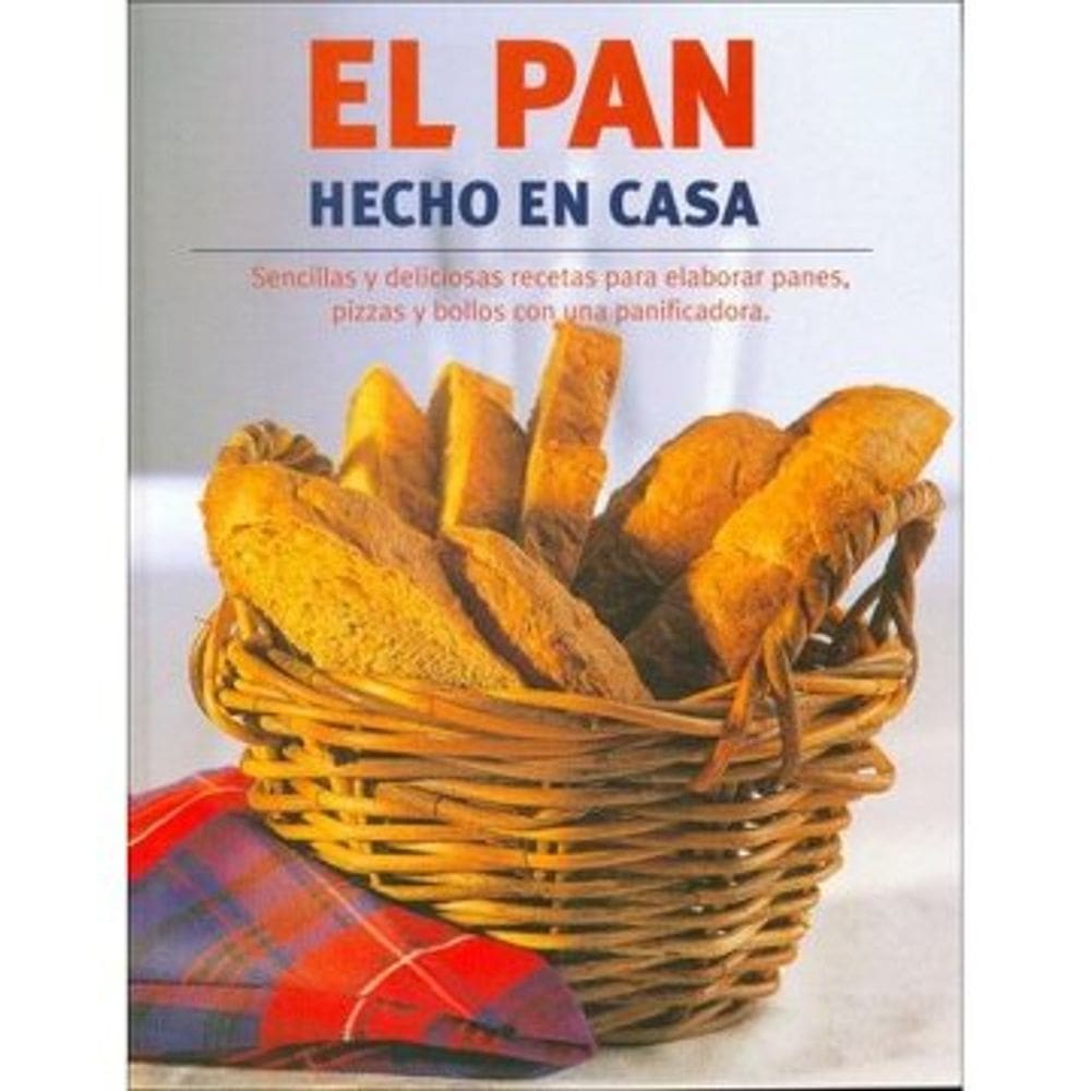 El Pan Hecho En Casa Sencillas Y Deliciosas Recetas Para Elaborar Panes, Pizzas Y Bollos Con Una Panificadora