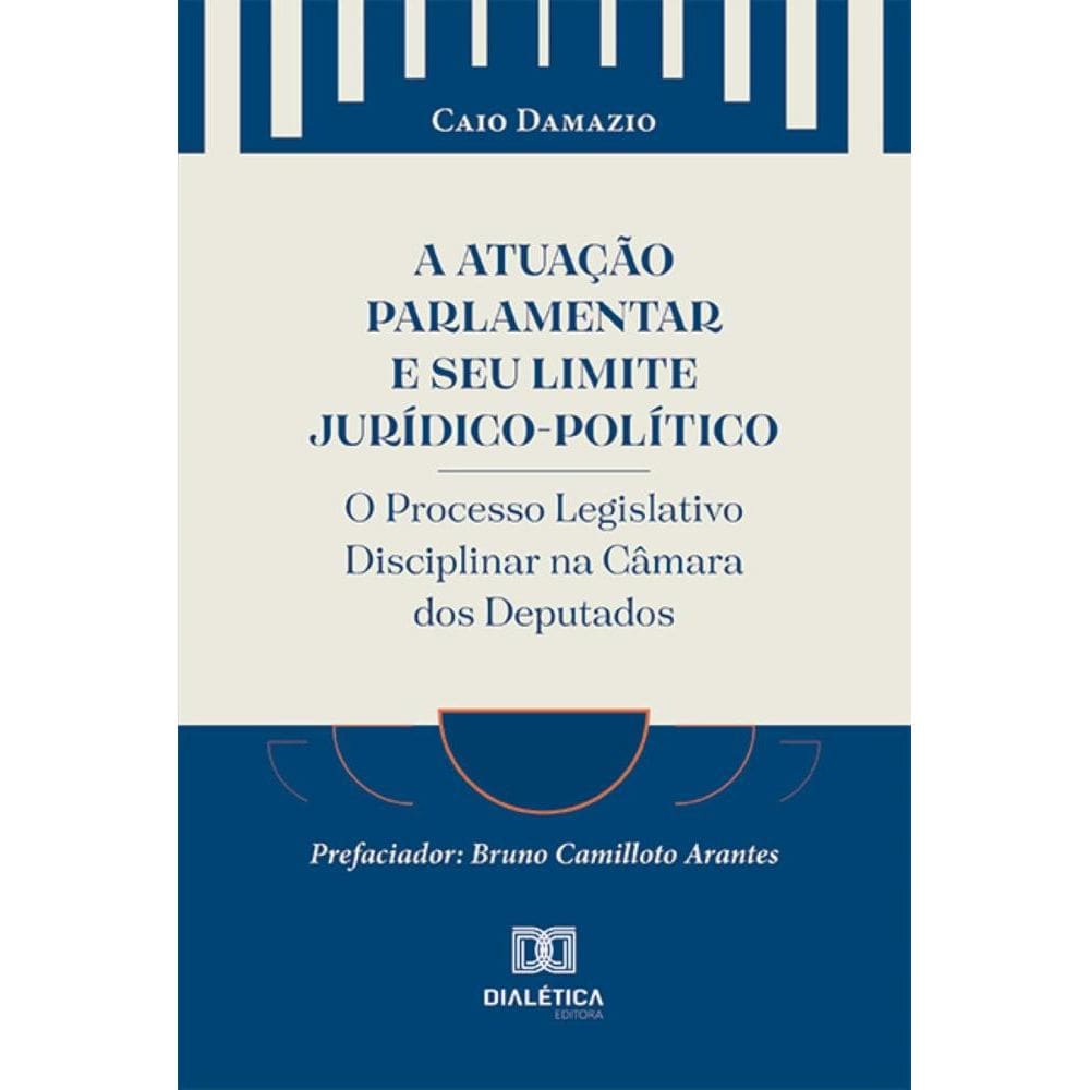 A Atuação Parlamentar e seu Limite Jurídico-Político: o Processo Legislativo Disciplinar na Câmara dos Deputados
