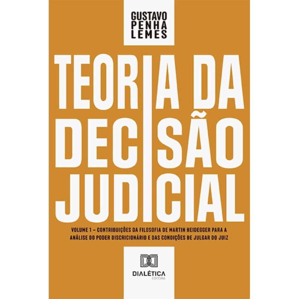 Teoria da Decisão Judicial: Volume 1 – contribuições da filosofia de Martin Heidegger para a análise do poder discricionário e das condições de julga