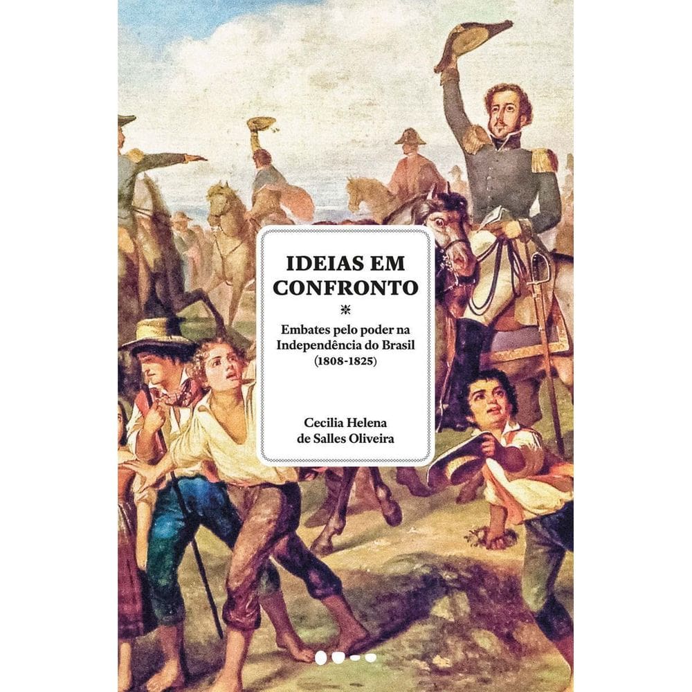 Ideias em Confronto - Embates Pelo Poder na Independência do Brasil (1808-1825)