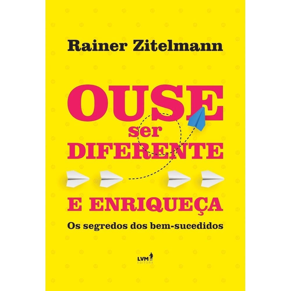 Ouse Ser Diferente e Enriqueça - Os Segredos dos Bem Sucedidos