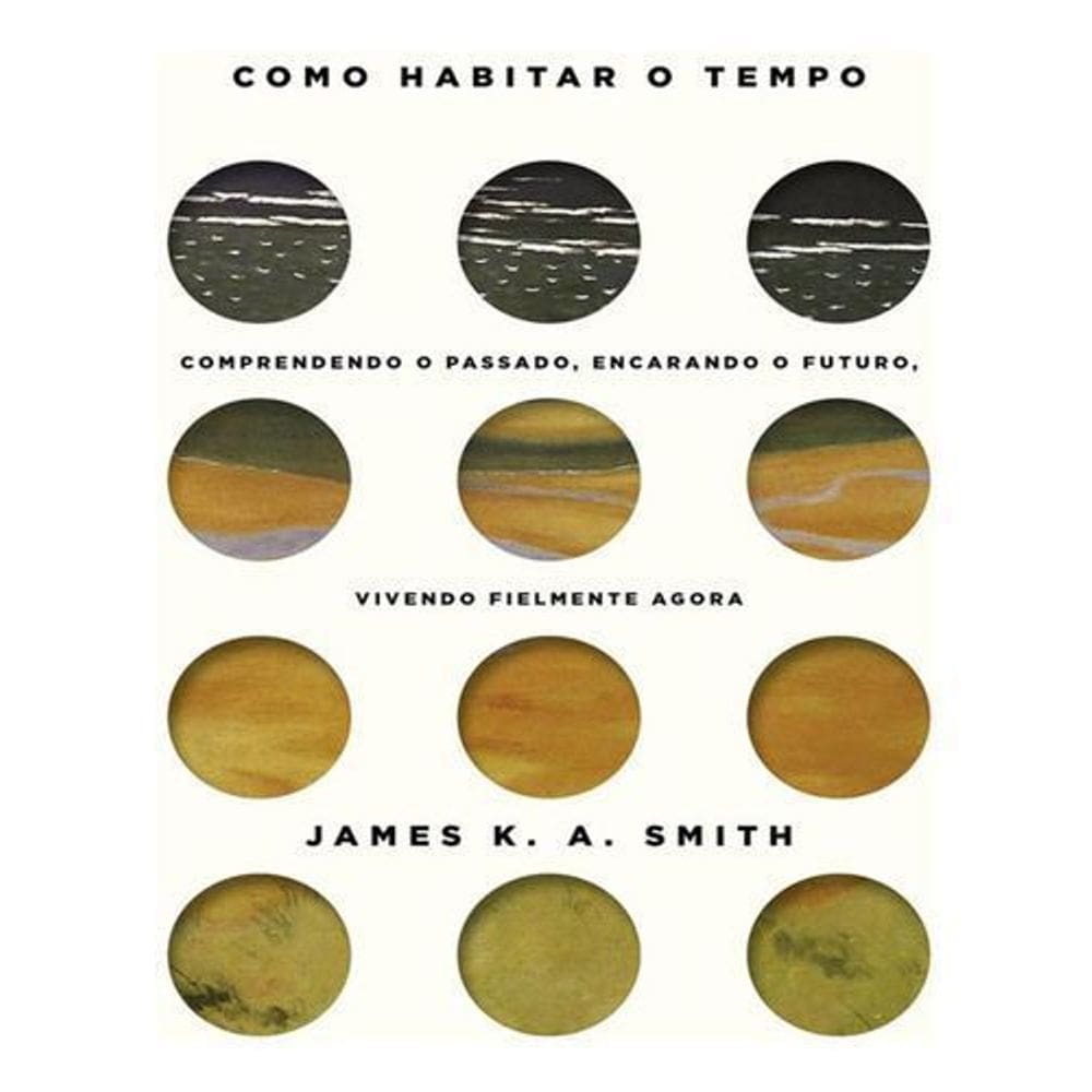 Como Habitar o Tempo - Entendendo o Passado, Encarando o Futuro, Vivendo Fielmente o Agora