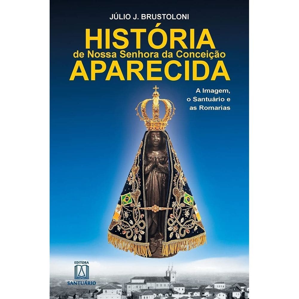 História De Nossa Senhora Da Conceição Aparecida - a Imagem, o Santuário e As Romarias