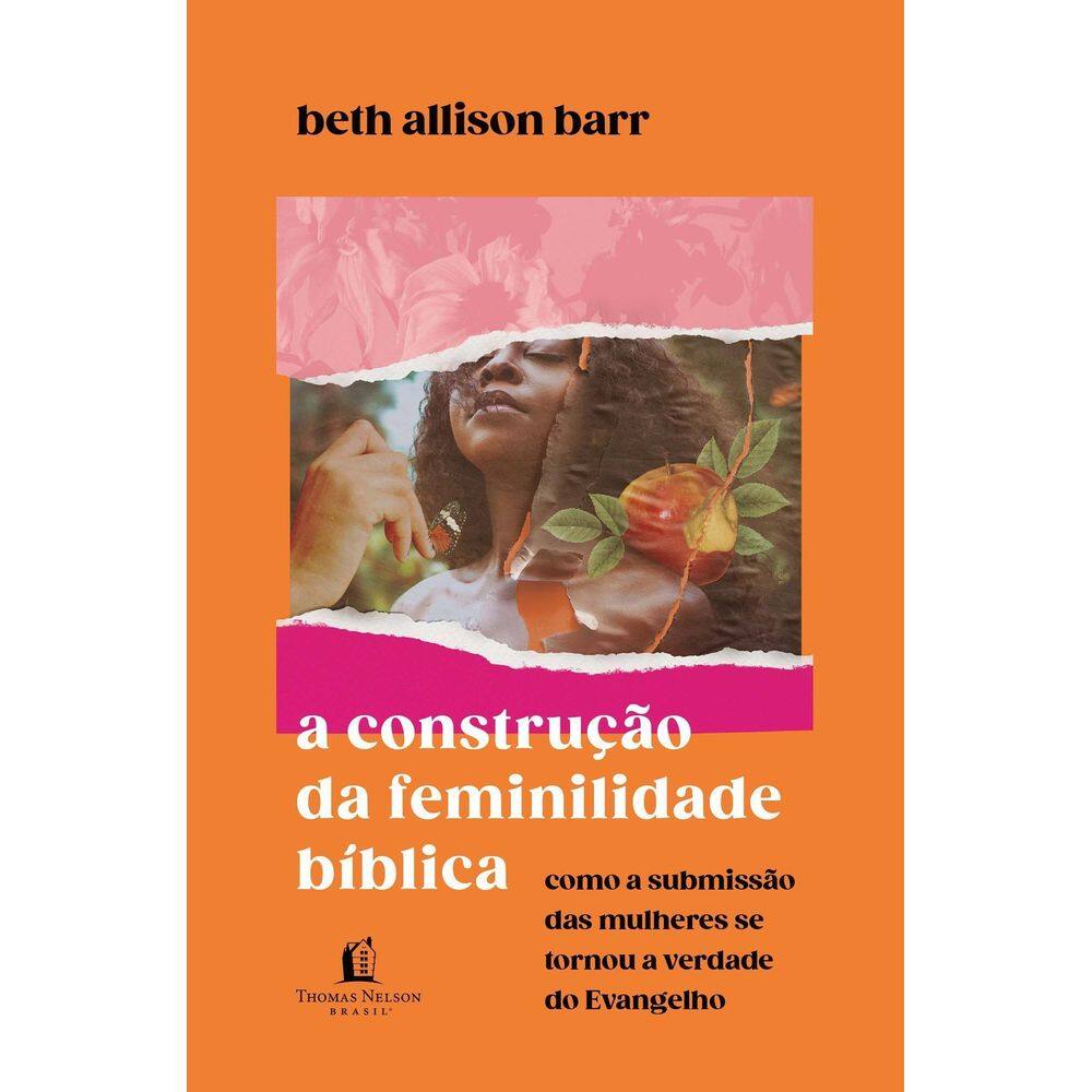 a Construção Da Feminilidade Bíblica - Como a Submissão Das Mulheres Se Tornou a Verdade Do Evangelh