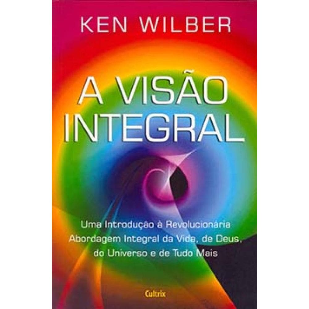 A Visão Integral: Uma Introdução À Revolucionária Abordagem Integral Da Vida, De Deus, Do Universo E De Tudo Mais