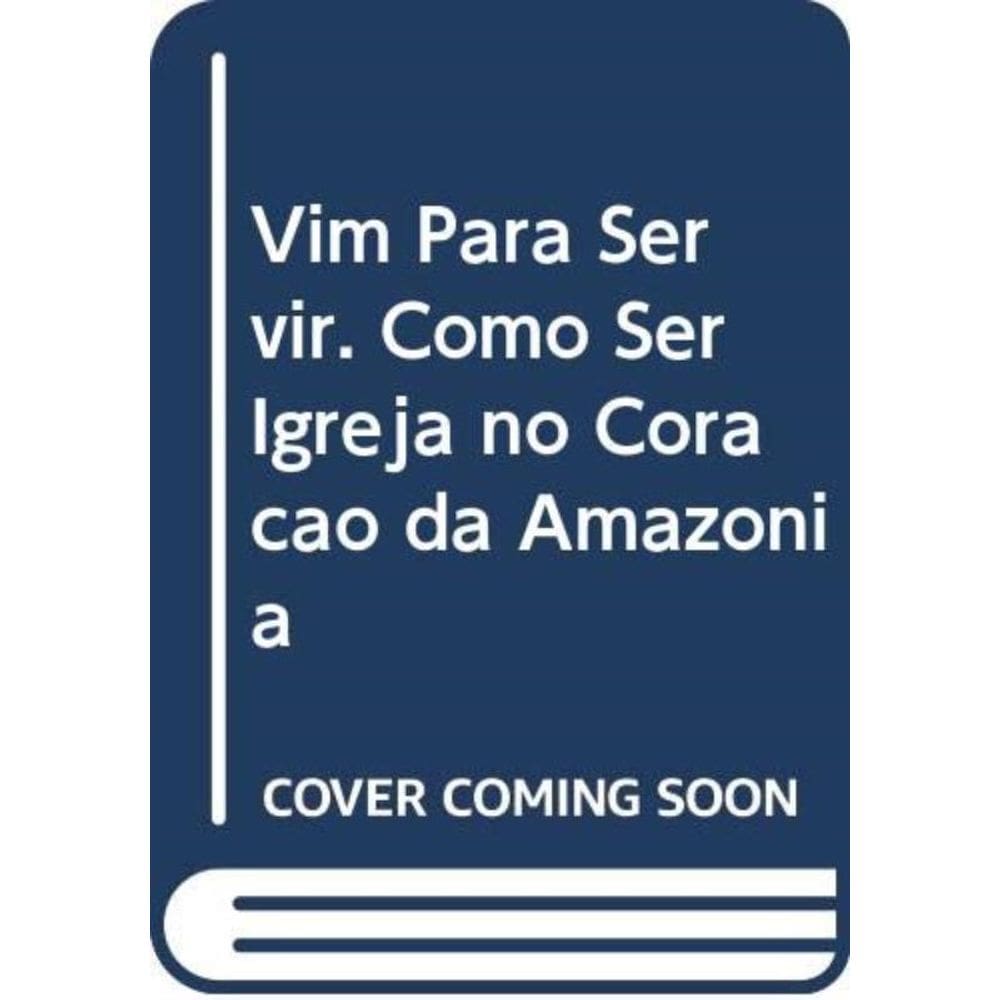 Vim Para Servir - Como Ser Igreja No Coração Da Amazônia