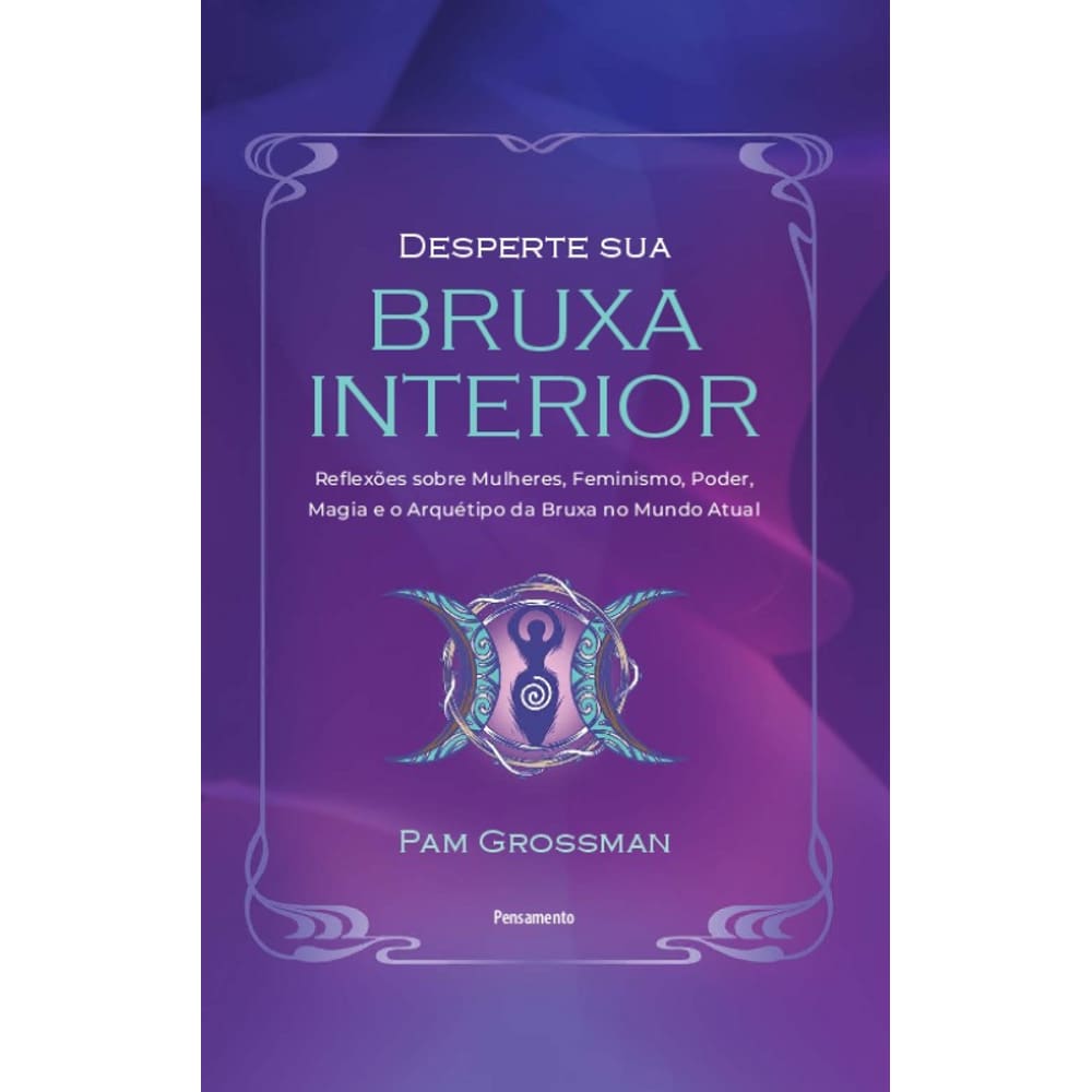 Desperte Sua Bruxa Interior: Reflexões Sobre Mulheres, Feminismo, Poder, Magia E O Arquétipo Da Bruxa No Mundo Atual