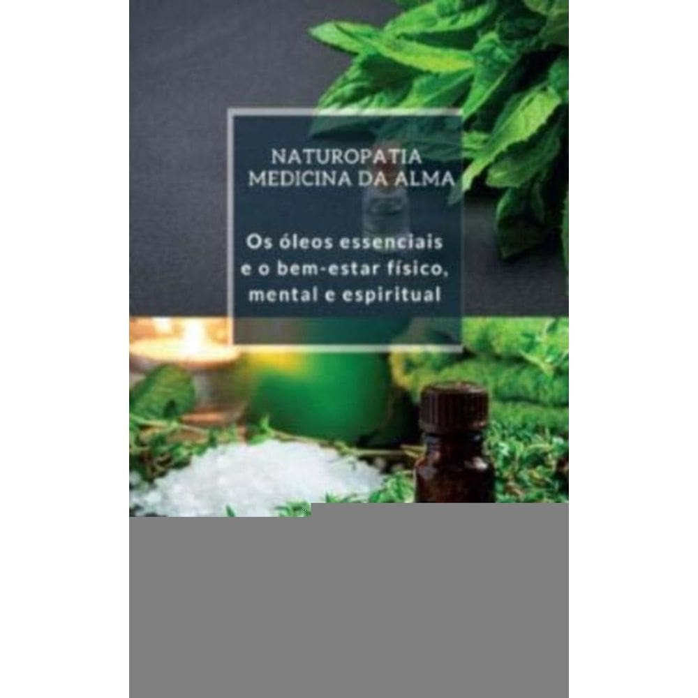 Naturopatia Medicina da Alma: Os Óleos Essenciais e o Bem-Estar Físico, Mental e Espiritual
