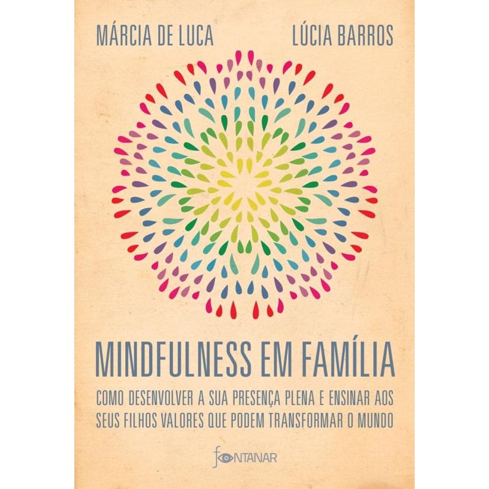 Mindfulness em família: Como desenvolver a presença plena e ensinar a seus filhos valores que podem transformar o mundo