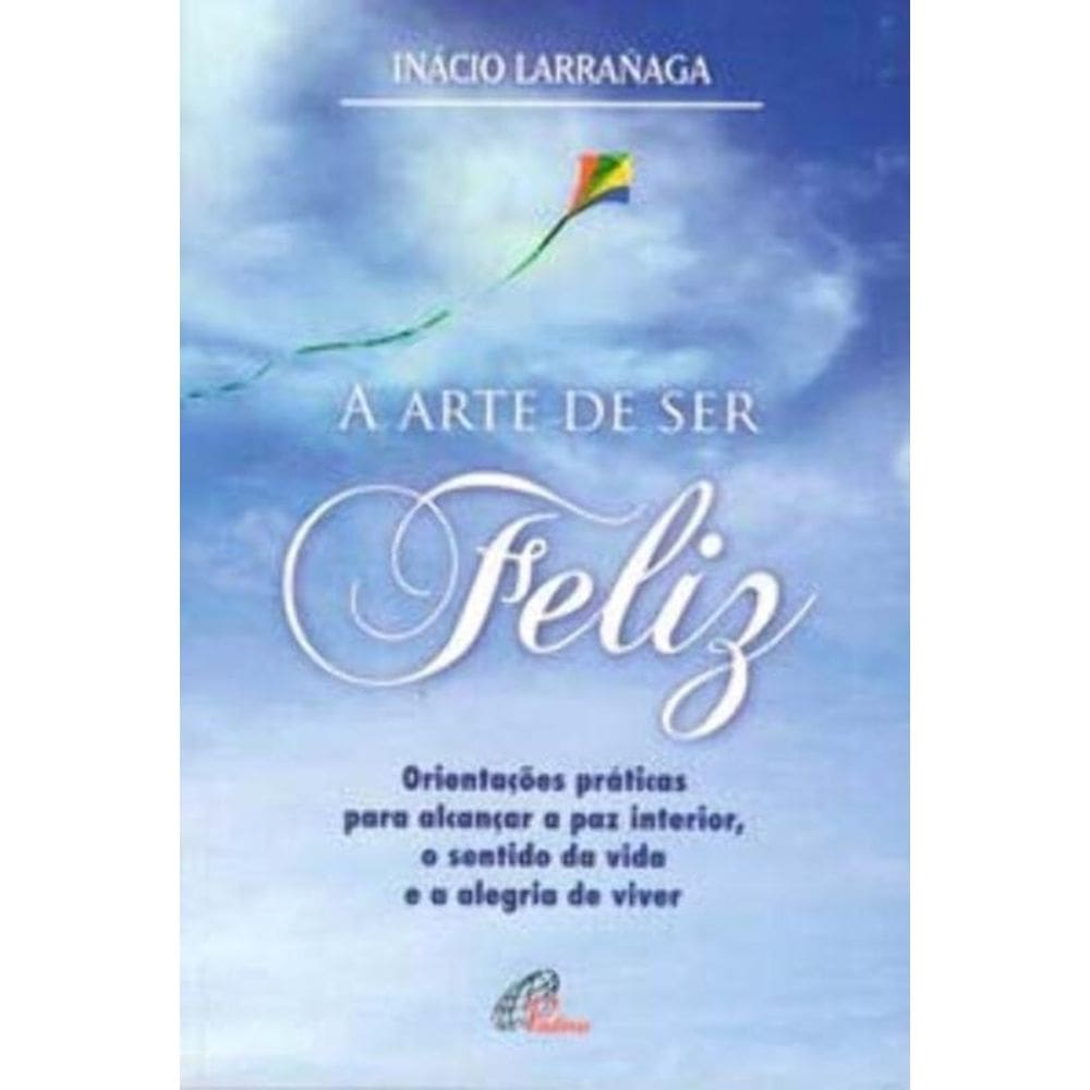 a Arte De Ser Feliz - Orientações Práticas Para Alcançar a Paz Interior, o Sentido Da Vida...
