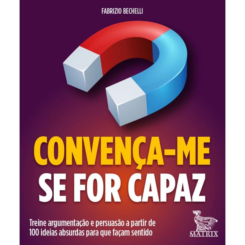 Convença-me se for capaz: Treine argumentação e persuasão a partir de 100 ideias absurdas para que façam sentido