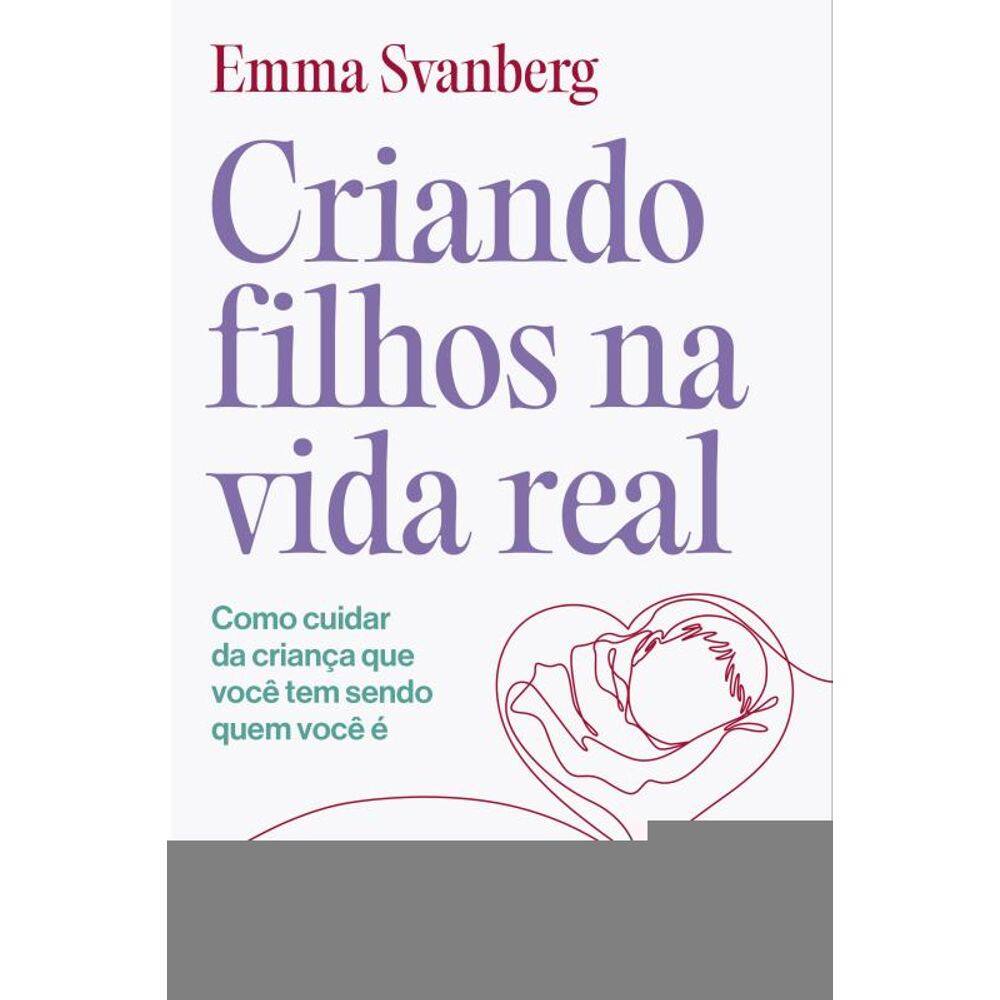 Criando filhos na vida real: Como cuidar da criança que você tem sendo quem você é