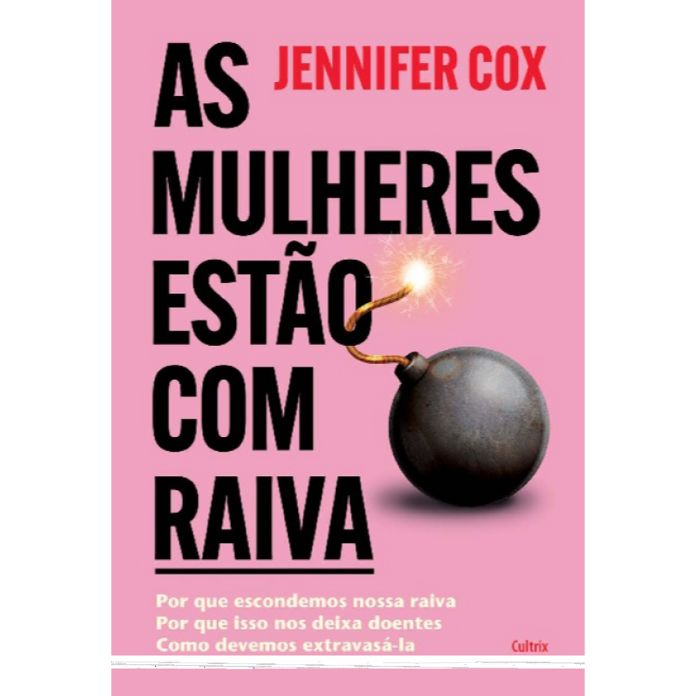 As Mulheres Estão Com Raiva: Por Que Escondemos Nossa Raiva, Por Que Isso Nos Deixa Doentes, Como Devemos Extravasá-La