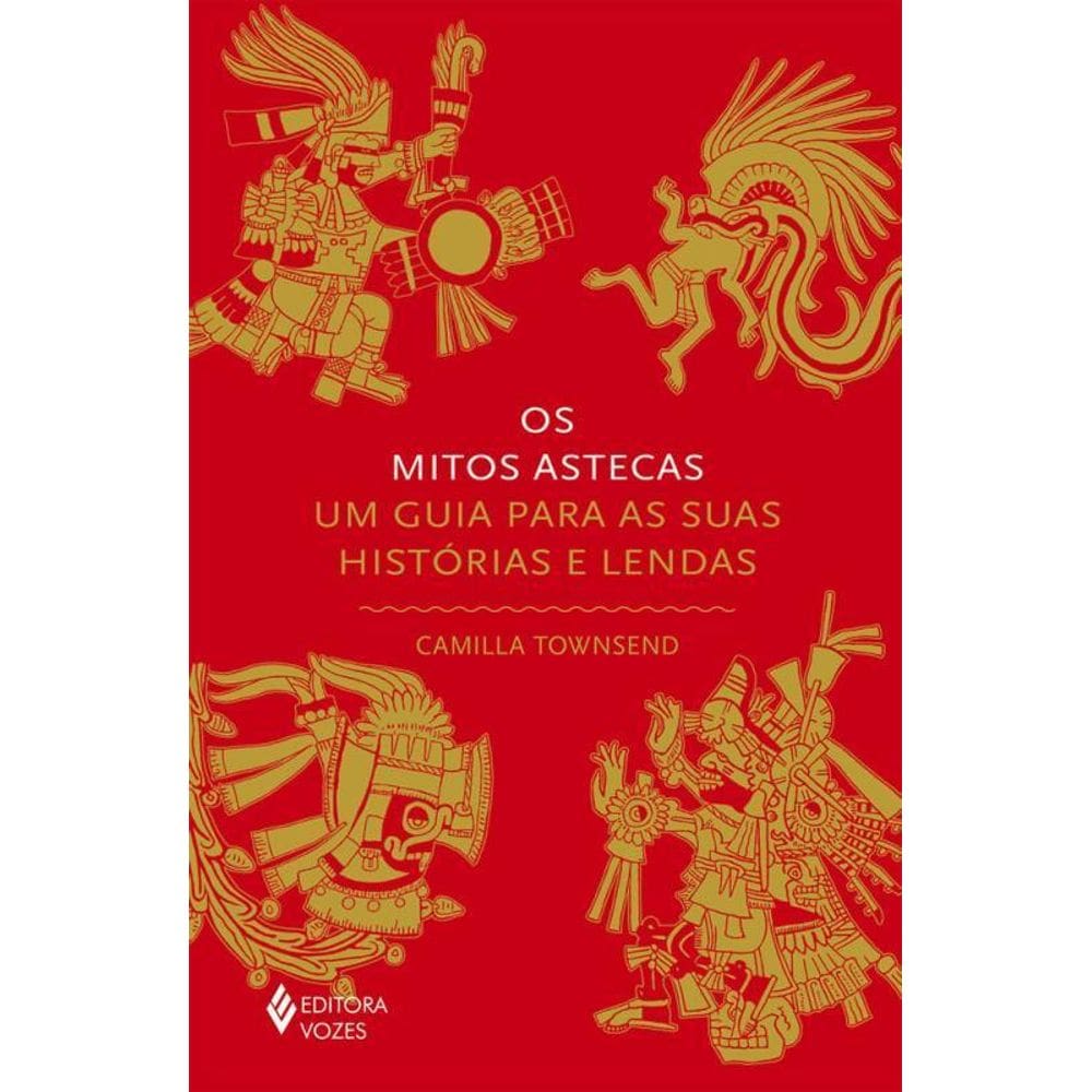 Os Mitos Astecas Um Guia Para As Suas Histórias E Lendas