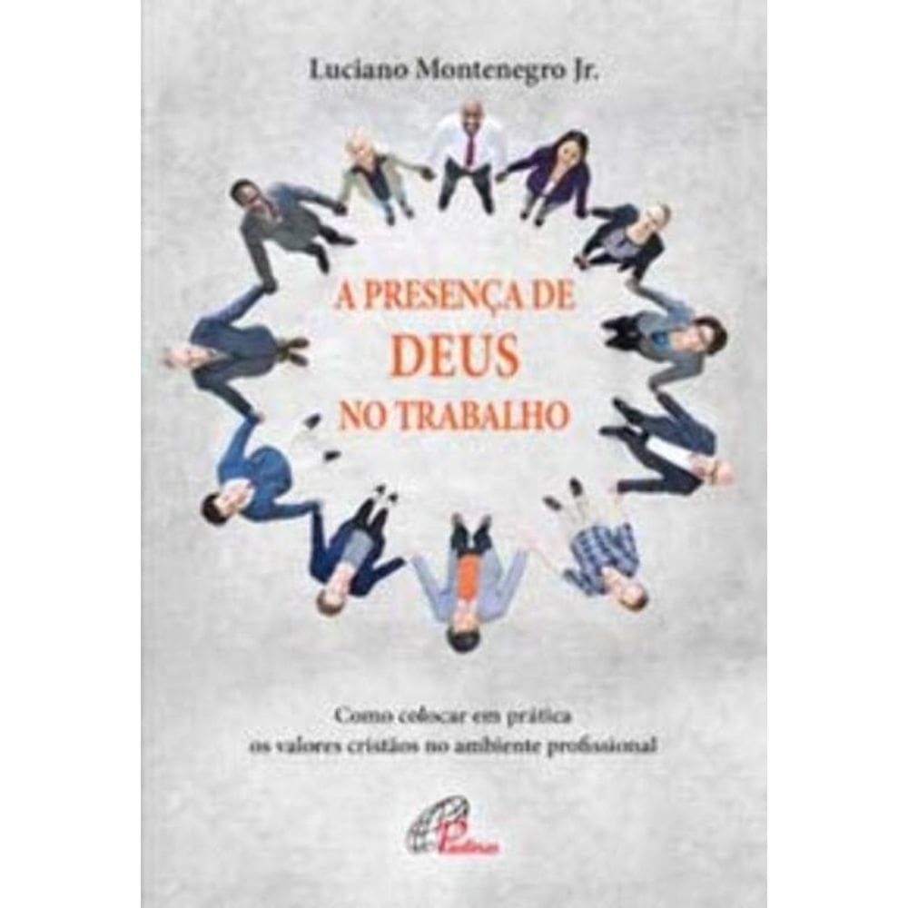 a Presença De Deus No Trabalho - Como Colocar Em Prática Os Valores Cristãos No Ambiente Profissiona