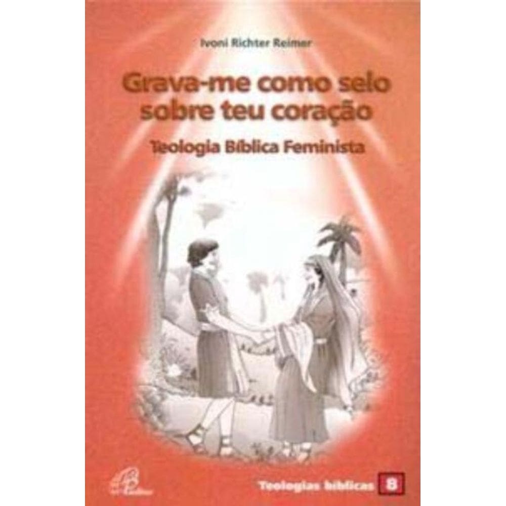 Grava-me Como Selo Sobre Teu Coração: Teologia Bíblica Feminista - Teologias Bíblicas 8