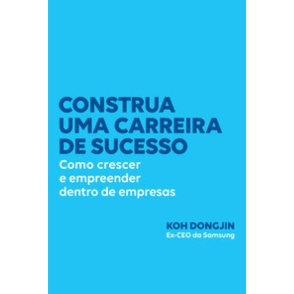 Construa Uma Carreira De Sucesso: Como Crescer E Empreender Dentro De Empresas Dicas Do Ex-Ceo Da