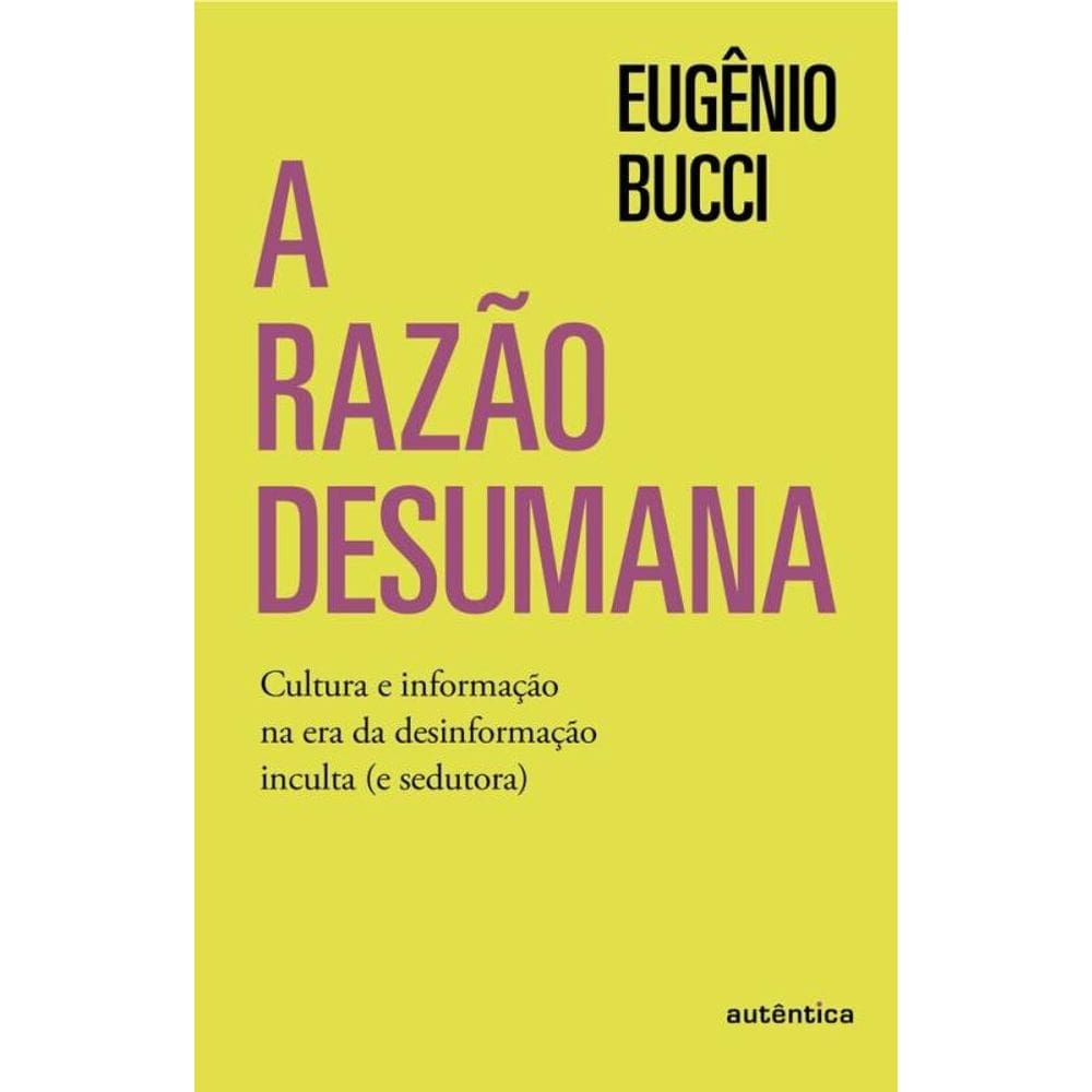 A Razão Desumana - Cultura E Informação Na Era Da Desinformação Inculta (E Sedutora)