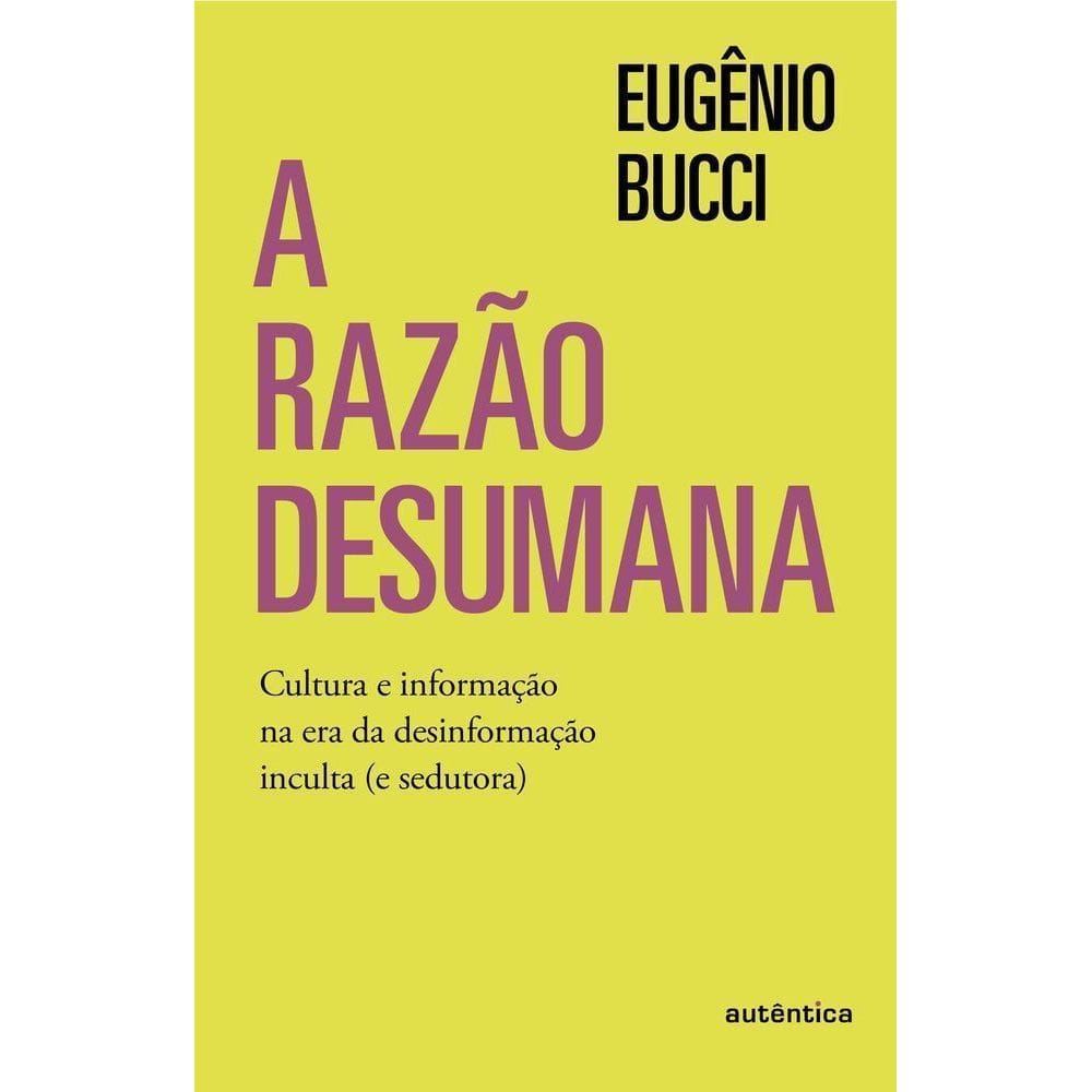 A Razão Desumana - Cultura E Informação Na Era Da Desinformação Inculta (E Sedutora)