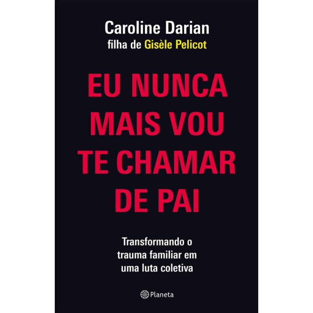 Eu nunca mais vou te chamar de pai: Pela filha de Gisèle Pelicot: Transformando o trauma familiar de Submissão Química em uma luta coletiva