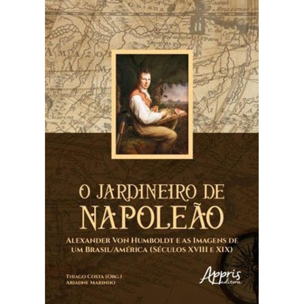 O Jardineiro De Napoleão: Alexander Von Humboldt E As Imagens De Um Brasil/América (Séculos Xviii E