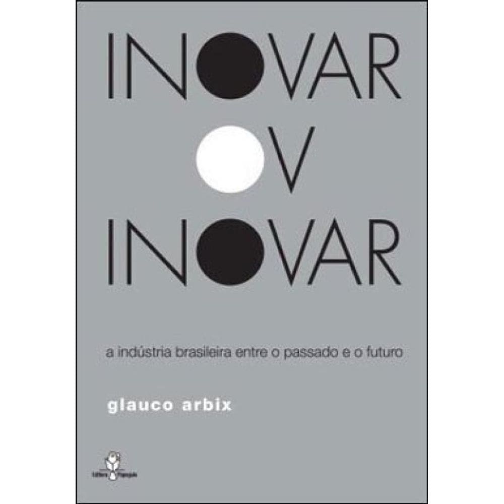 Inovar Ou Inovar - A Industria Brasileira Entre O Passado E O Futuro