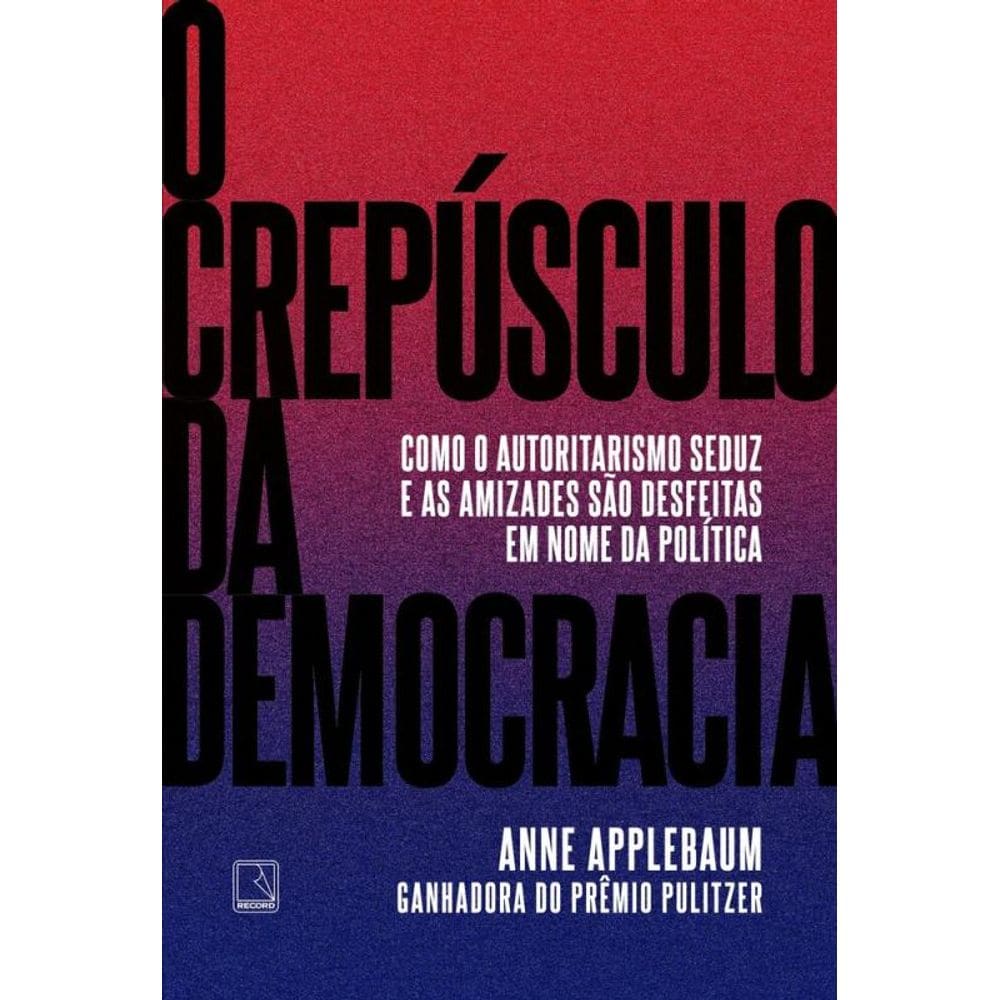 O crepúsculo da democracia: Como o autoritarismo seduz e as amizades são desfeitas em nome da política