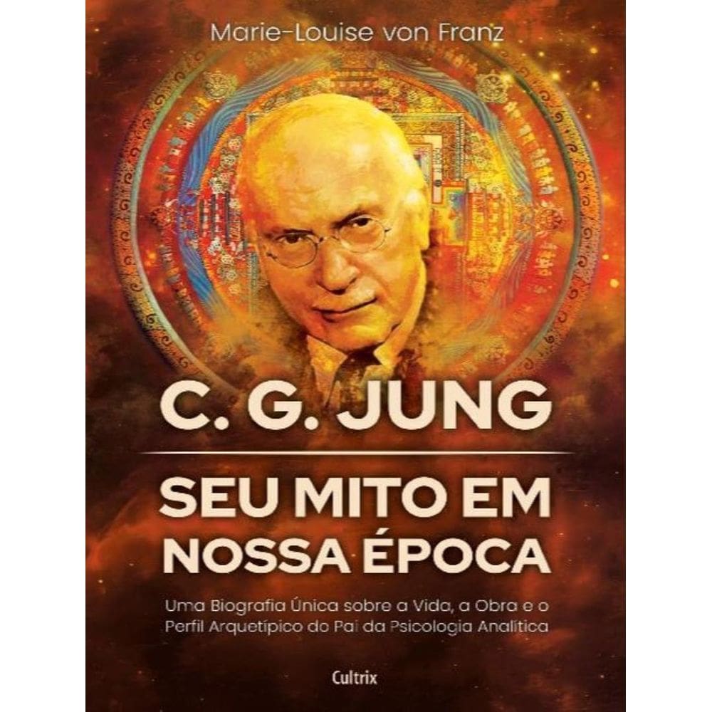 C. G. Jung - Seu Mito Em Nossa Epoca - Uma Biografia Unica Sobre A Vida, A Obra E O Perfil Arquetipico Do Pai Da Psicologia Analitica