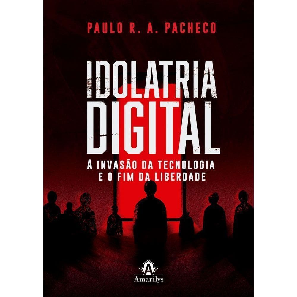 Idolatria Digital - A Invasão Da Tecnologia E O Fim Da Liberdade